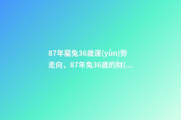 87年屬兔36歲運(yùn)勢走向，87年兔36歲的財(cái)運(yùn) 87年屬兔36歲命運(yùn)怎么樣-第1張-觀點(diǎn)-玄機(jī)派